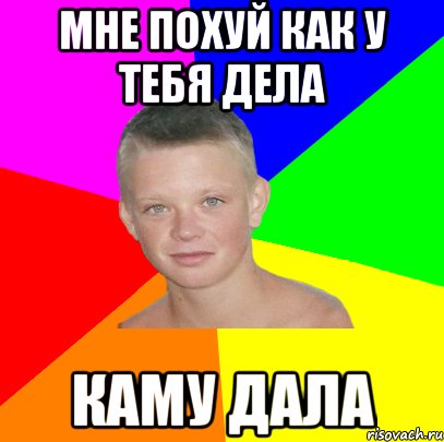 мне похуй как у тебя дела кАму дала