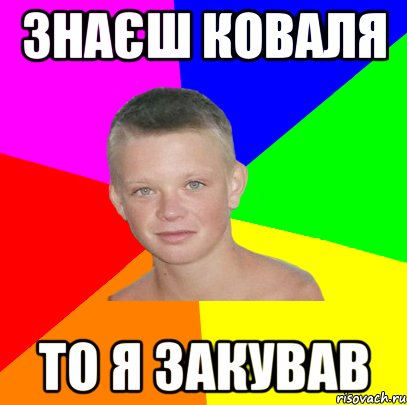 знаєш коваля то я закував