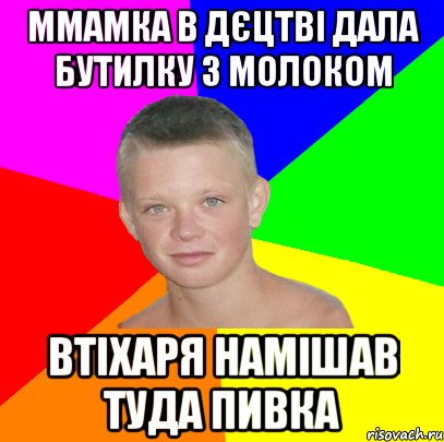 ммамка в дєцтві дала бутилку з молоком втіхаря намішав туда пивка