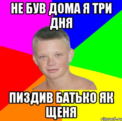 не був дома я три дня пиздив батько як щеня