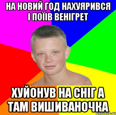 на новий год нахуярився і поїів венігрет хуйонув на сніг а там вишиваночка