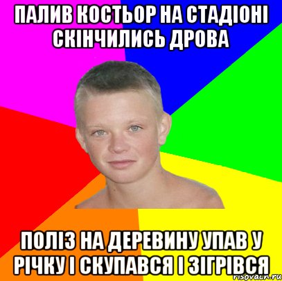 палив костьор на стадіоні скінчились дрова поліз на деревину упав у річку і скупався і зігрівся
