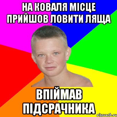 на коваля місце прийшов ловити ляща впіймав підсрачника