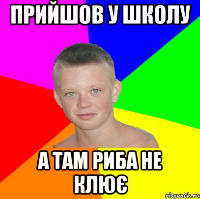 прийшов у школу а там риба не клює