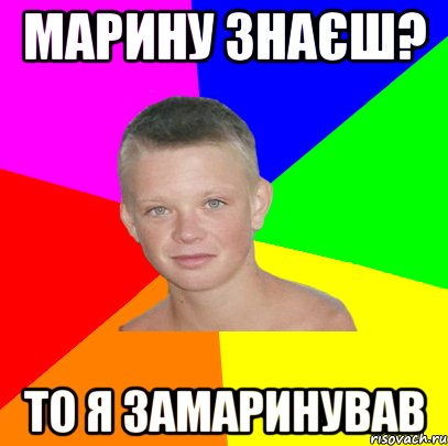 марину знаєш? то я замаринував