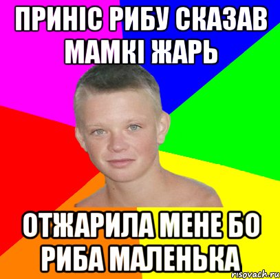 приніс рибу сказав мамкі жарь отжарила мене бо риба маленька