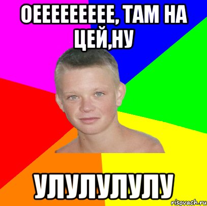 оеееееееее, там на цей,ну улулулулу