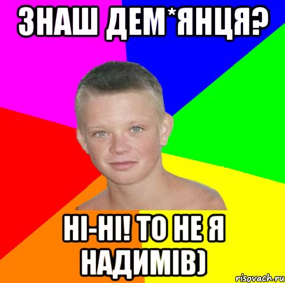 Знаш дем*янця? ні-ні! то не я надимів)