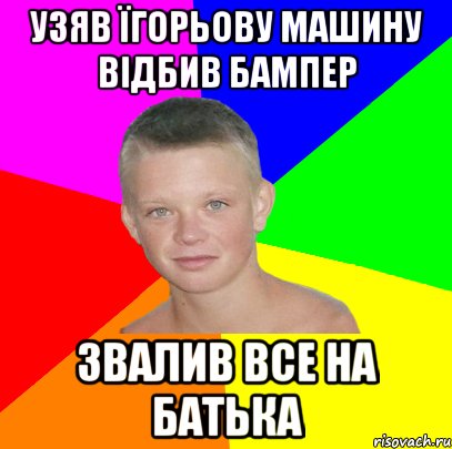 узяв їгорьову машину відбив бампер звалив все на батька