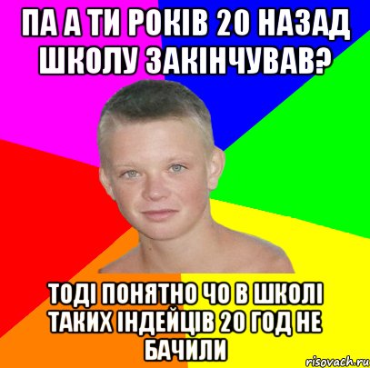 па а ти років 20 назад школу закінчував? тоді понятно чо в школі таких індейців 20 год не бачили