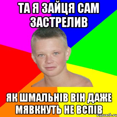 та я зайця сам застрелив як шмальнів він даже мявкнуть не вспів