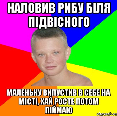 наловив рибу біля підвісного маленьку випустив в себе на місті, хай росте потом піймаю