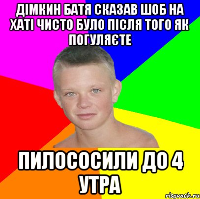 дімкин батя сказав шоб на хаті чисто було після того як погуляєте пилососили до 4 утра