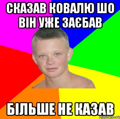 Сказав ковалю шо він уже заєбав Більше не казав