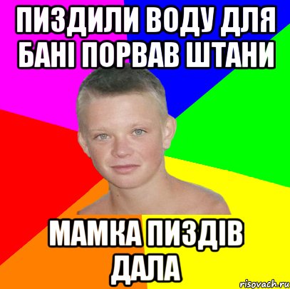 пиздили воду для бані порвав штани мамка пиздів дала