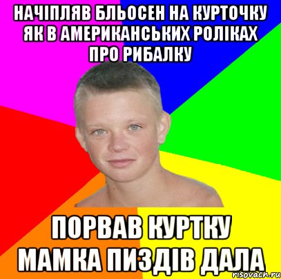начіпляв бльосен на курточку як в американських роліках про рибалку порвав куртку мамка пиздів дала