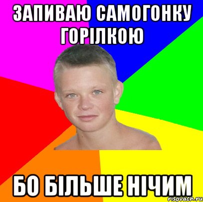 запиваю самогонку горілкою бо більше нічим