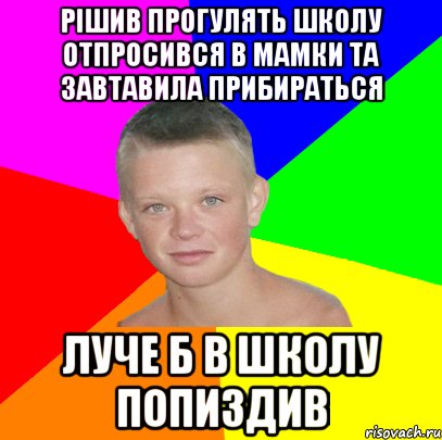 рішив прогулять школу отпросився в мамки та завтавила прибираться луче б в школу попиздив