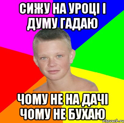 Сижу на уроці і думу гадаю Чому не на дачі чому не бухаю