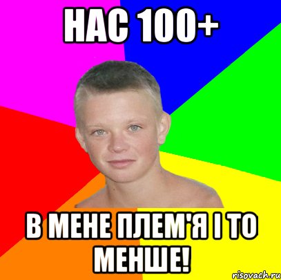 Нас 100+ в мене плем'я і то менше!