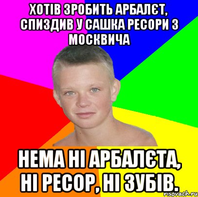 хотів зробить арбалєт, спиздив у сашка ресори з москвича нема ні арбалєта, ні ресор, ні зубів.