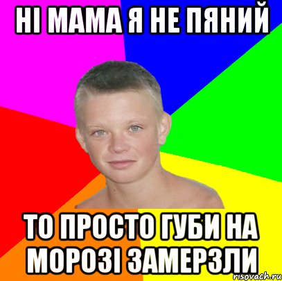 ні мама я не пяний то просто губи на морозі замерзли