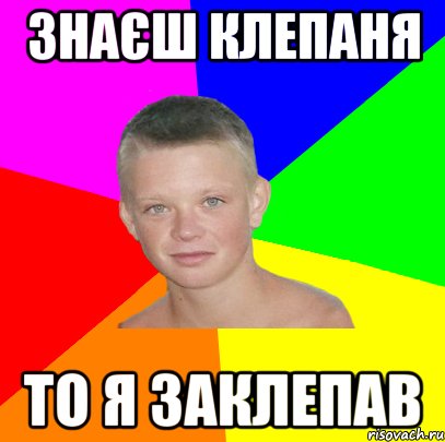 знаєш клепаня то я заклепав