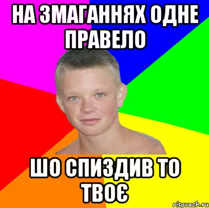на змаганнях одне правело шо спиздив то твоє