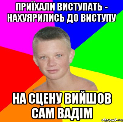 приїхали виступать - нахуярились до виступу на сцену вийшов сам вадім