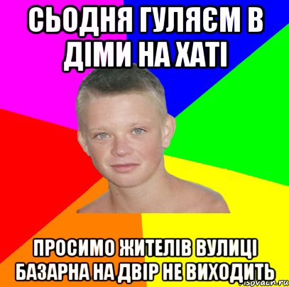 сьодня гуляєм в діми на хаті просимо жителів вулиці базарна на двір не виходить