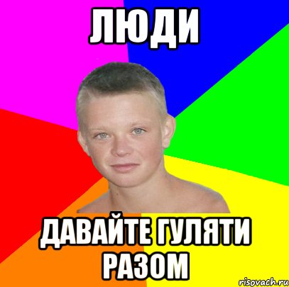 люди давайте гуляти разом