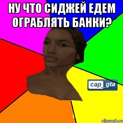 Ну что сиджей едем ограблять банки? 
