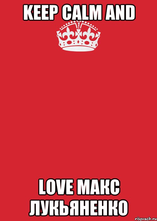 KEEP CALM AND LOVE МАКС ЛУКЬЯНЕНКО