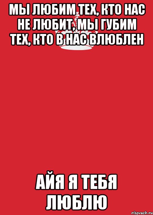 Мы любим тех, кто нас не любит, Мы губим тех, кто в нас влюблен Айя я тебя люблю