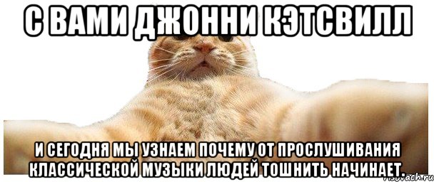 С вами Джонни Кэтсвилл и сегодня мы узнаем почему от прослушивания классической музыки людей тошнить начинает., Мем   Кэтсвилл