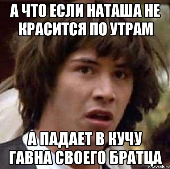 А ЧТО ЕСЛИ НАТАША НЕ КРАСИТСЯ ПО УТРАМ А ПАДАЕТ В КУЧУ ГАВНА СВОЕГО БРАТЦА, Мем А что если (Киану Ривз)