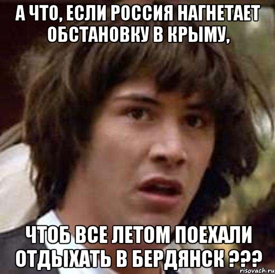 а что, если россия нагнетает обстановку в крыму, чтоб все летом поехали отдыхать в бердянск ???, Мем А что если (Киану Ривз)