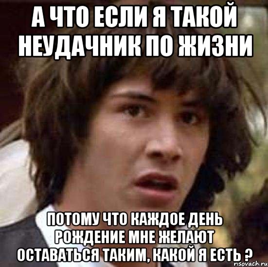 А что если я такой неудачник по жизни Потому что каждое день рождение мне желают оставаться таким, какой я есть ?, Мем А что если (Киану Ривз)