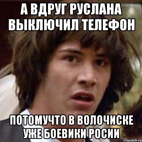 А вдруг Руслана выключил телефон потомучто в Волочиске уже боевики росии, Мем А что если (Киану Ривз)