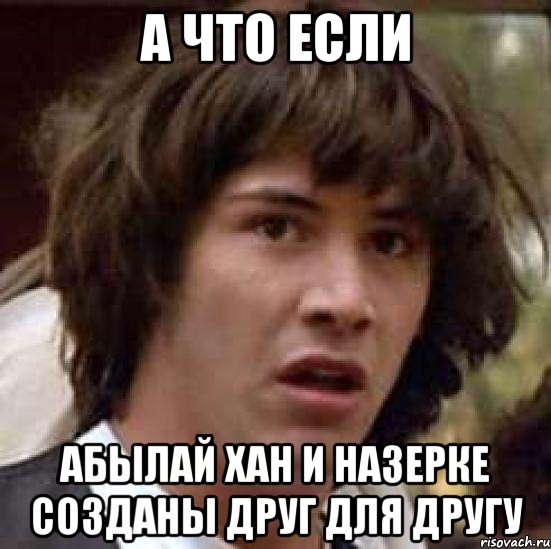 а что если Абылай хан и Назерке созданы друг для другу, Мем А что если (Киану Ривз)