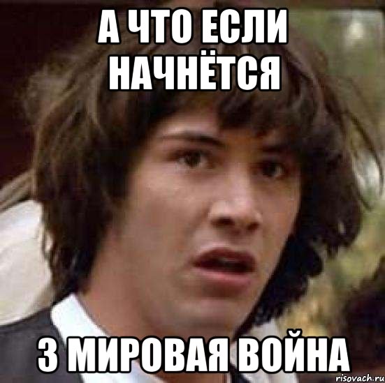 А ЧТО ЕСЛИ НАЧНЁТСЯ 3 МИРОВАЯ ВОЙНА, Мем А что если (Киану Ривз)