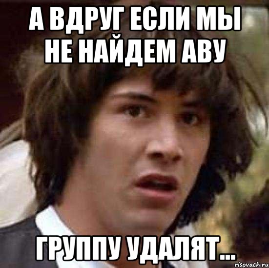 а вдруг если мы не найдем аву группу удалят..., Мем А что если (Киану Ривз)