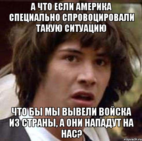 А что если Америка специально спровоцировали такую ситуацию что бы мы вывели войска из страны, а они нападут на нас?, Мем А что если (Киану Ривз)