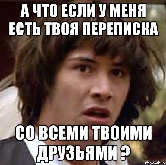 а что если у меня есть твоя переписка со всеми твоими друзьями ?, Мем А что если (Киану Ривз)