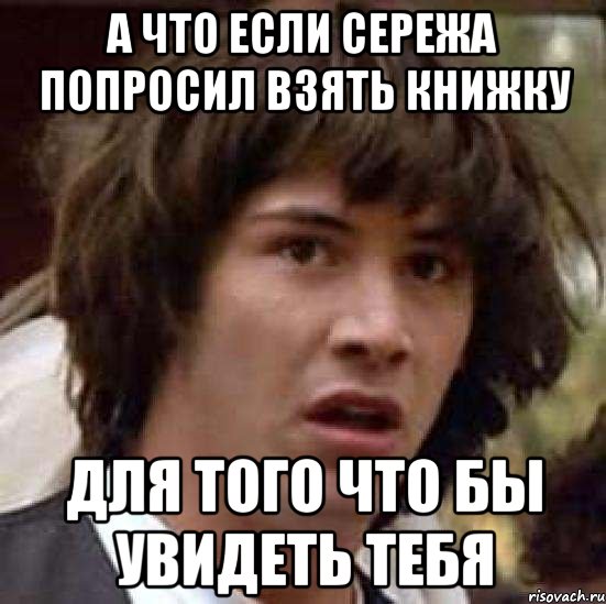 А ЧТО ЕСЛИ СЕРЕЖА ПОПРОСИЛ ВЗЯТЬ КНИЖКУ ДЛЯ ТОГО ЧТО БЫ УВИДЕТЬ ТЕБЯ, Мем А что если (Киану Ривз)