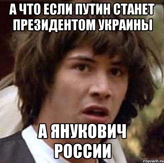 А ЧТО ЕСЛИ ПУТИН СТАНЕТ ПРЕЗИДЕНТОМ УКРАИНЫ А ЯНУКОВИЧ РОССИИ, Мем А что если (Киану Ривз)