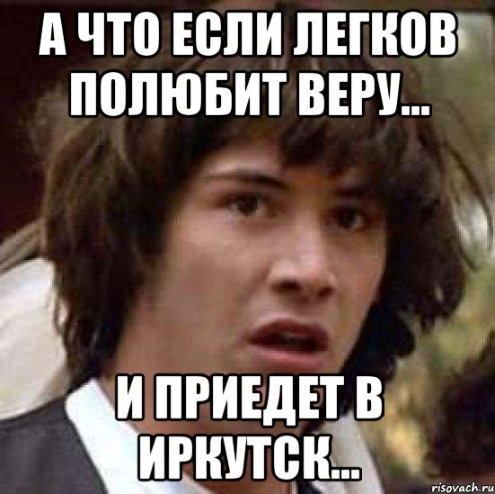 А что если Легков полюбит Веру... И приедет в Иркутск..., Мем А что если (Киану Ривз)