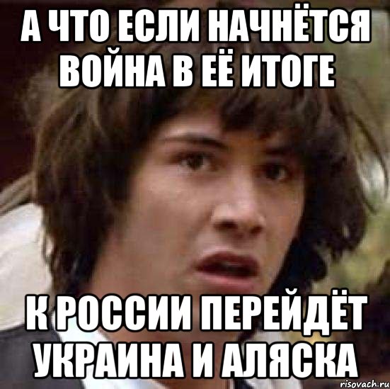 А ЧТО ЕСЛИ НАЧНЁТСЯ ВОЙНА В ЕЁ ИТОГЕ К РОССИИ ПЕРЕЙДЁТ УКРАИНА И АЛЯСКА, Мем А что если (Киану Ривз)