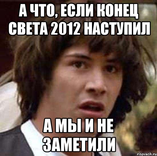 А ЧТО, ЕСЛИ КОНЕЦ СВЕТА 2012 НАСТУПИЛ А МЫ И НЕ ЗАМЕТИЛИ, Мем А что если (Киану Ривз)