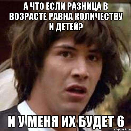 А что если разница в возрасте равна количеству и детей? И у меня их будет 6, Мем А что если (Киану Ривз)